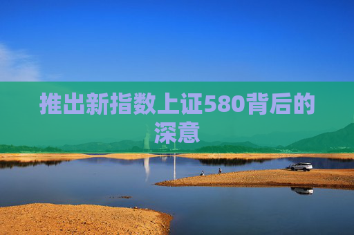 推出新指数上证580背后的深意