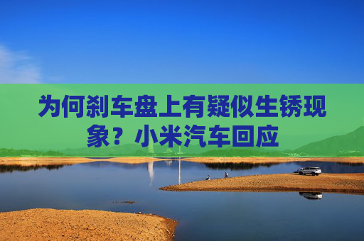 为何刹车盘上有疑似生锈现象？小米汽车回应