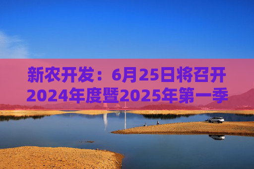 新农开发：6月25日将召开2024年度暨2025年第一季度业绩说明会