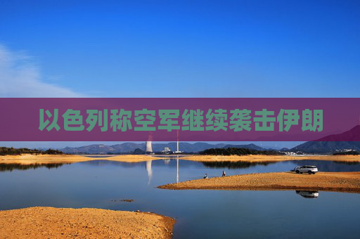 以色列称空军继续袭击伊朗