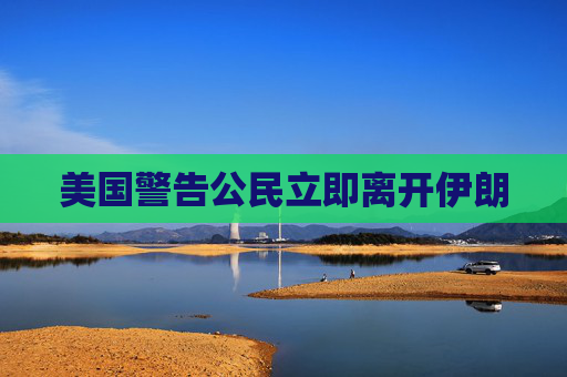 美国警告公民立即离开伊朗