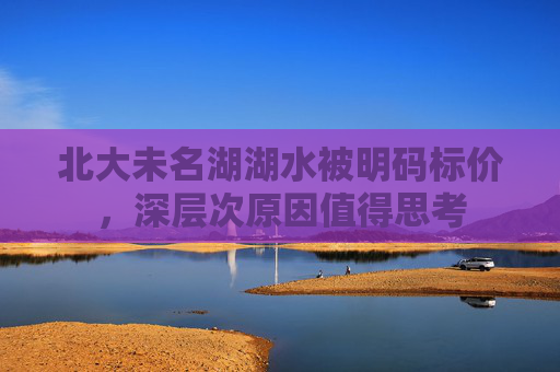 北大未名湖湖水被明码标价，深层次原因值得思考