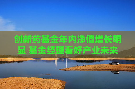 创新药基金年内净值增长明显 基金经理看好产业未来发展