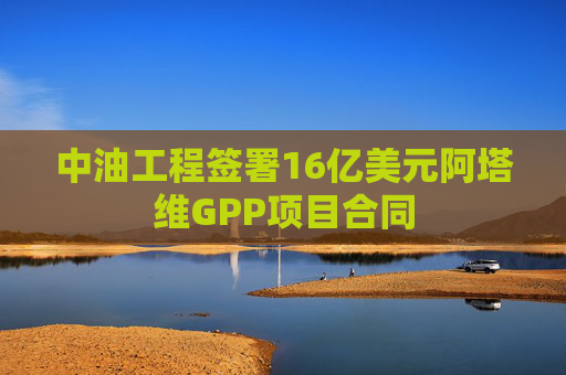 中油工程签署16亿美元阿塔维GPP项目合同