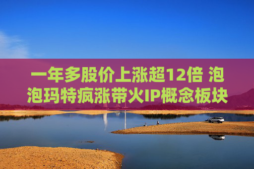 一年多股价上涨超12倍 泡泡玛特疯涨带火IP概念板块