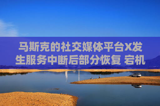 马斯克的社交媒体平台X发生服务中断后部分恢复 宕机监测显示故障峰值超万例