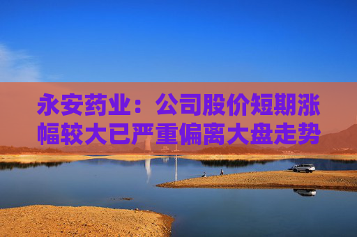 永安药业：公司股价短期涨幅较大已严重偏离大盘走势 存在较高的炒作风险
