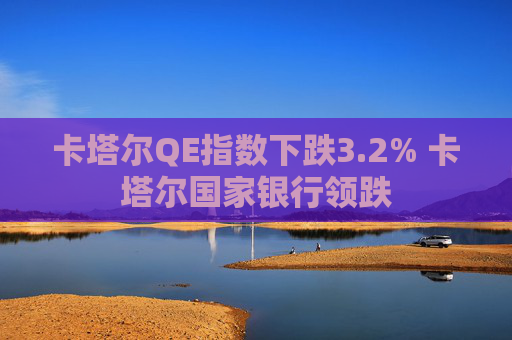 卡塔尔QE指数下跌3.2% 卡塔尔国家银行领跌