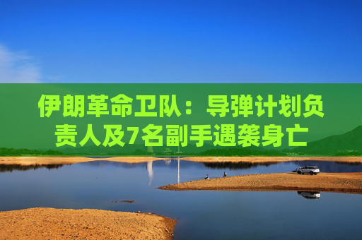 伊朗革命卫队：导弹计划负责人及7名副手遇袭身亡