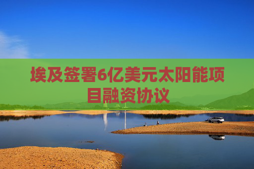 埃及签署6亿美元太阳能项目融资协议