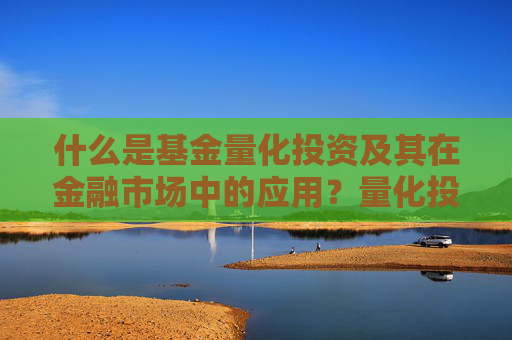 什么是基金量化投资及其在金融市场中的应用？量化投资如何提高投资决策的科学性？