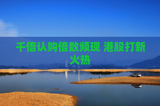 千倍认购倍数频现 港股打新火热