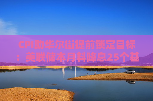 CPI助华尔街提前锁定目标：美联储本月料降息25个基点