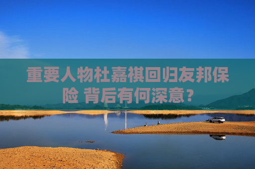重要人物杜嘉祺回归友邦保险 背后有何深意？