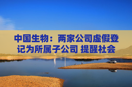 中国生物：两家公司虚假登记为所属子公司 提醒社会公众提高警惕
