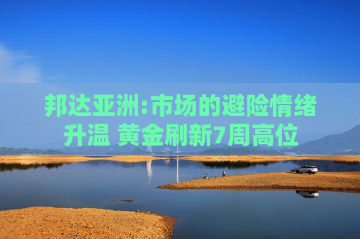 邦达亚洲:市场的避险情绪升温 黄金刷新7周高位