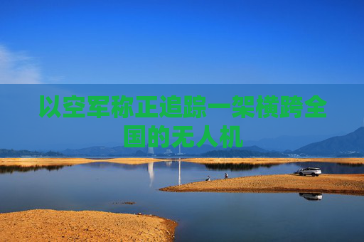 以空军称正追踪一架横跨全国的无人机
