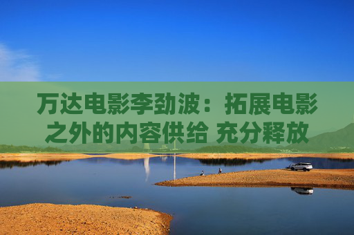 万达电影李劲波：拓展电影之外的内容供给 充分释放大堂空间价值