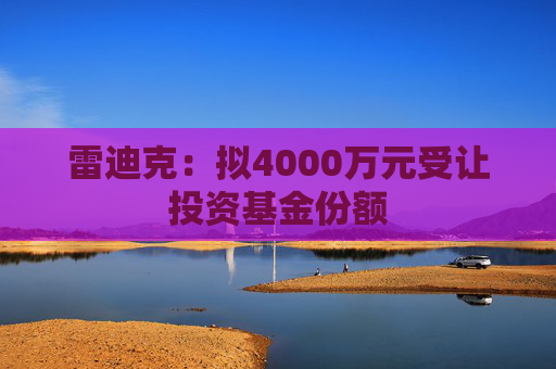 雷迪克：拟4000万元受让投资基金份额