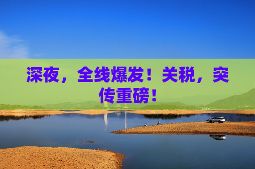 深夜，全线爆发！关税，突传重磅！
