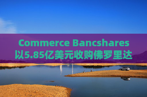 Commerce Bancshares以5.85亿美元收购佛罗里达同行FineMark