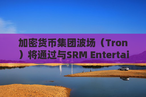 加密货币集团波场（Tron）将通过与SRM Entertainment反向合并在美国上市