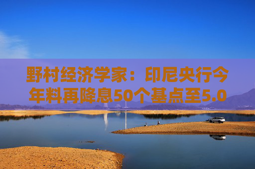 野村经济学家：印尼央行今年料再降息50个基点至5.0%