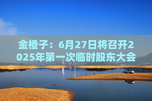 金橙子：6月27日将召开2025年第一次临时股东大会