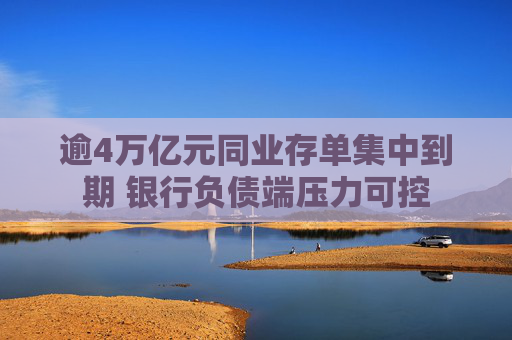 逾4万亿元同业存单集中到期 银行负债端压力可控