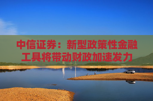 中信证券：新型政策性金融工具将带动财政加速发力