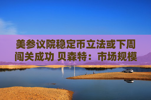 美参议院稳定币立法或下周闯关成功 贝森特：市场规模达2万亿美元具合理性