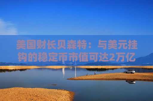 美国财长贝森特：与美元挂钩的稳定币市值可达2万亿美元或更高
