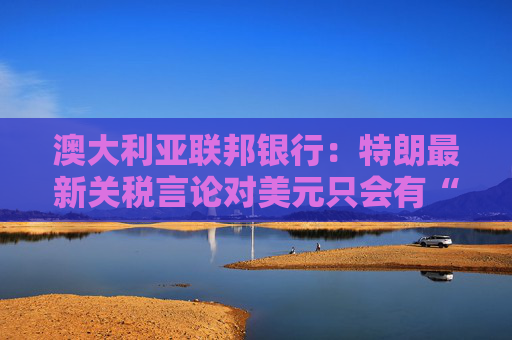 澳大利亚联邦银行：特朗最新关税言论对美元只会有“温和”影响