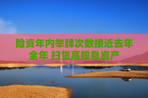 险资年内举牌次数接近去年全年 扫货高股息资产