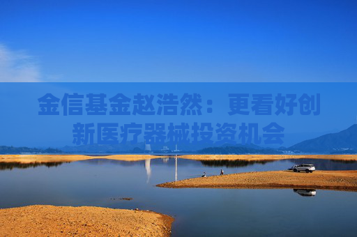 金信基金赵浩然：更看好创新医疗器械投资机会