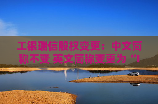 工银瑞信股权变更：中文简称不变 英文简称变更为“ICBCUBS”