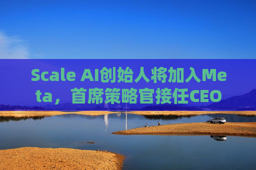 Scale AI创始人将加入Meta，首席策略官接任CEO