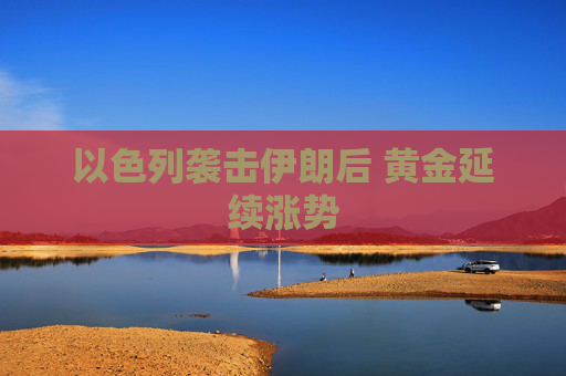 以色列袭击伊朗后 黄金延续涨势