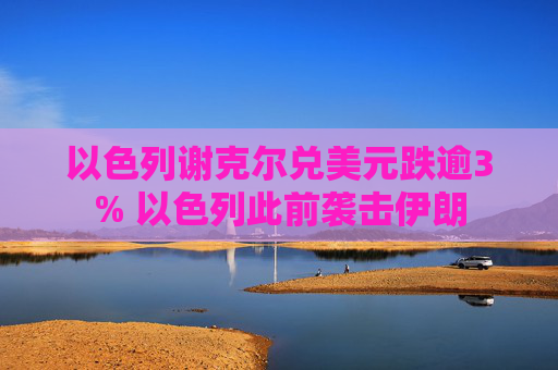 以色列谢克尔兑美元跌逾3% 以色列此前袭击伊朗