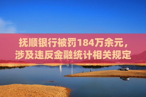 抚顺银行被罚184万余元，涉及违反金融统计相关规定等行为