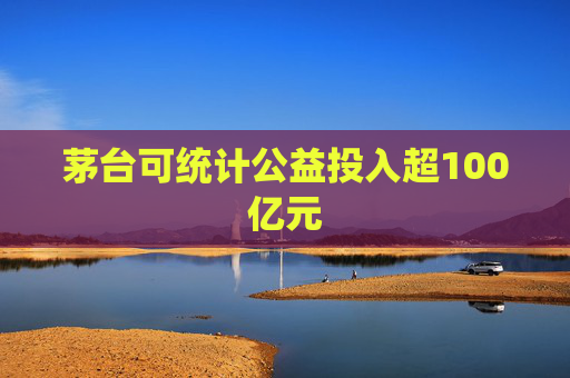 茅台可统计公益投入超100亿元