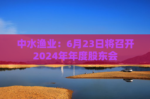 中水渔业：6月23日将召开2024年年度股东会