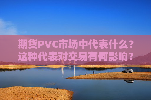 期货PVC市场中代表什么？这种代表对交易有何影响？