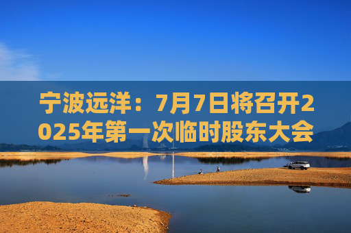 宁波远洋：7月7日将召开2025年第一次临时股东大会