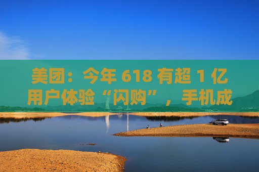 美团：今年 618 有超 1 亿用户体验“闪购”，手机成交额翻倍