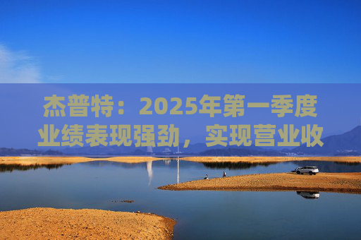 杰普特：2025年第一季度业绩表现强劲，实现营业收入3.43亿元，同比增长34.07%
