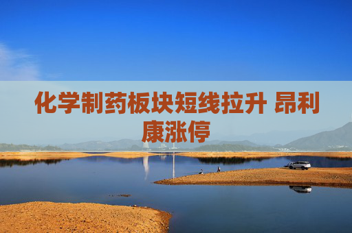 化学制药板块短线拉升 昂利康涨停