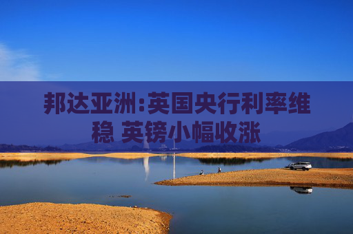 邦达亚洲:英国央行利率维稳 英镑小幅收涨