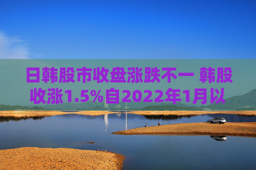 日韩股市收盘涨跌不一 韩股收涨1.5%自2022年1月以来首次突破3000点