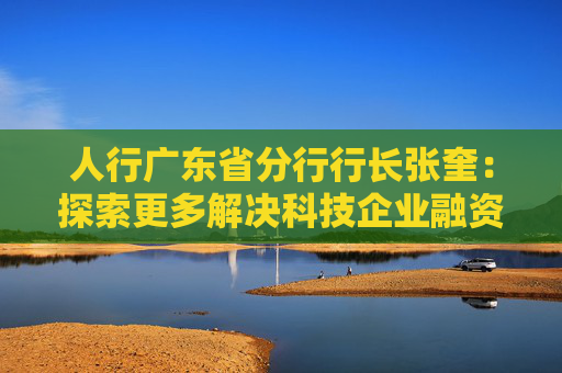 人行广东省分行行长张奎：探索更多解决科技企业融资难题的“广东方案”